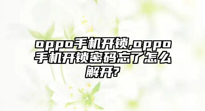 oppo手機開鎖,oppo手機開鎖密碼忘了怎么解開?