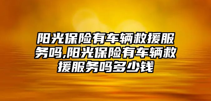 陽光保險有車輛救援服務嗎,陽光保險有車輛救援服務嗎多少錢