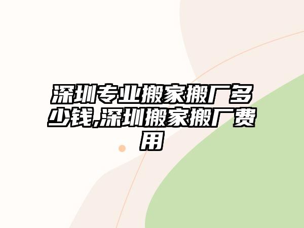 深圳專業搬家搬廠多少錢,深圳搬家搬廠費用