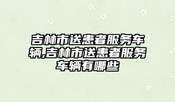 吉林市送患者服務(wù)車輛,吉林市送患者服務(wù)車輛有哪些