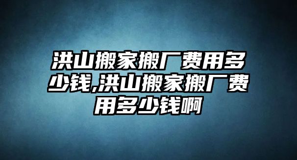 洪山搬家搬廠費(fèi)用多少錢,洪山搬家搬廠費(fèi)用多少錢啊