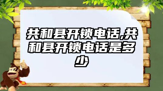 共和縣開鎖電話,共和縣開鎖電話是多少