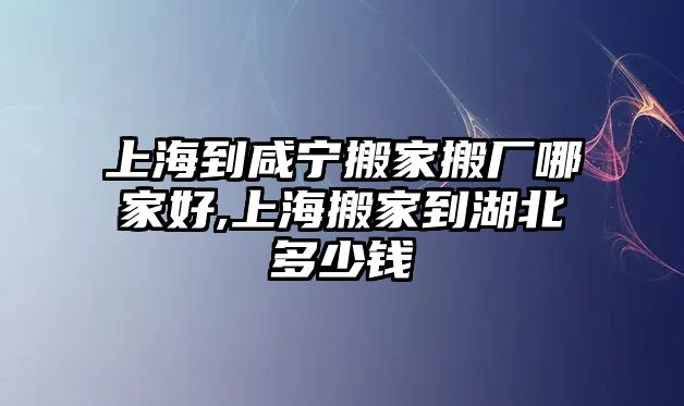 上海到咸寧搬家搬廠(chǎng)哪家好,上海搬家到湖北多少錢(qián)