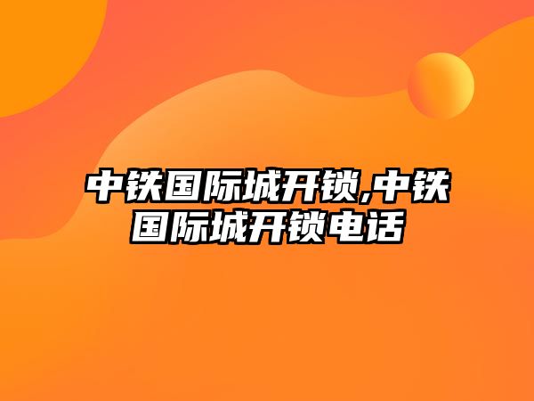 中鐵國際城開鎖,中鐵國際城開鎖電話