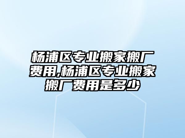 楊浦區專業搬家搬廠費用,楊浦區專業搬家搬廠費用是多少