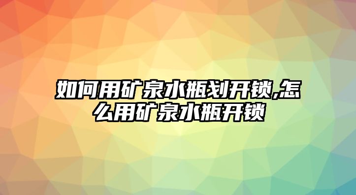 如何用礦泉水瓶劃開鎖,怎么用礦泉水瓶開鎖