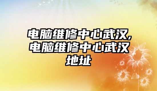 電腦維修中心武漢,電腦維修中心武漢地址