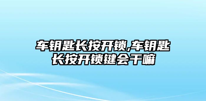 車鑰匙長按開鎖,車鑰匙長按開鎖鍵會干嘛