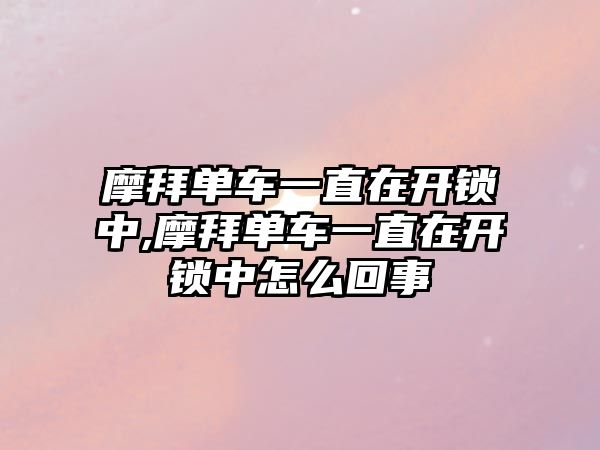 摩拜單車一直在開鎖中,摩拜單車一直在開鎖中怎么回事