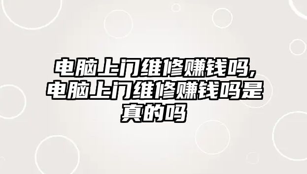 電腦上門維修賺錢嗎,電腦上門維修賺錢嗎是真的嗎