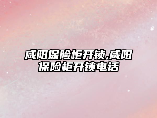 咸陽保險柜開鎖,咸陽保險柜開鎖電話