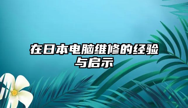 在日本電腦維修的經(jīng)驗(yàn)與啟示