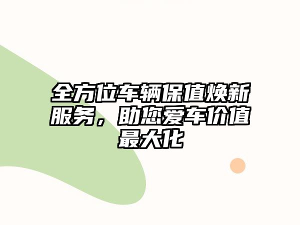 全方位車輛保值煥新服務(wù)，助您愛車價值最大化