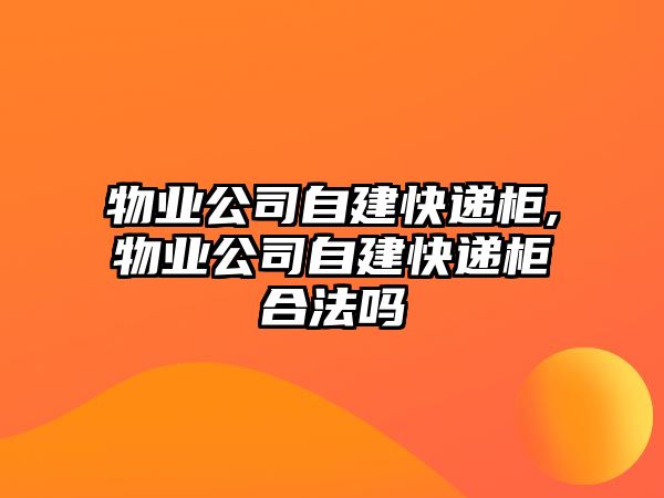 物業(yè)公司自建快遞柜,物業(yè)公司自建快遞柜合法嗎