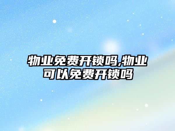 物業免費開鎖嗎,物業可以免費開鎖嗎