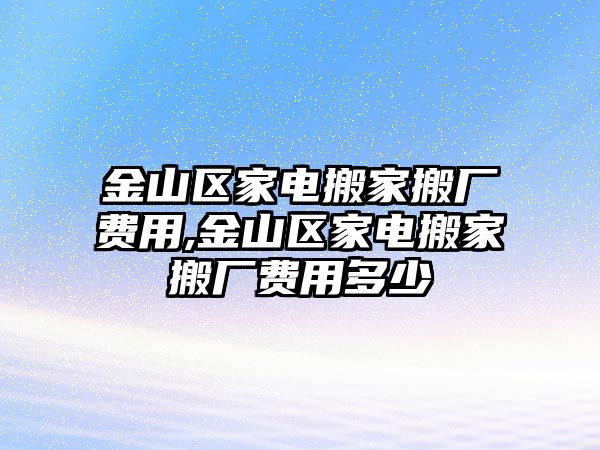 金山區(qū)家電搬家搬廠費用,金山區(qū)家電搬家搬廠費用多少