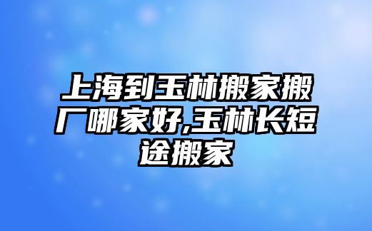 上海到玉林搬家搬廠哪家好,玉林長短途搬家