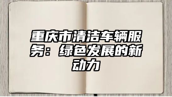 重慶市清潔車輛服務(wù)：綠色發(fā)展的新動力