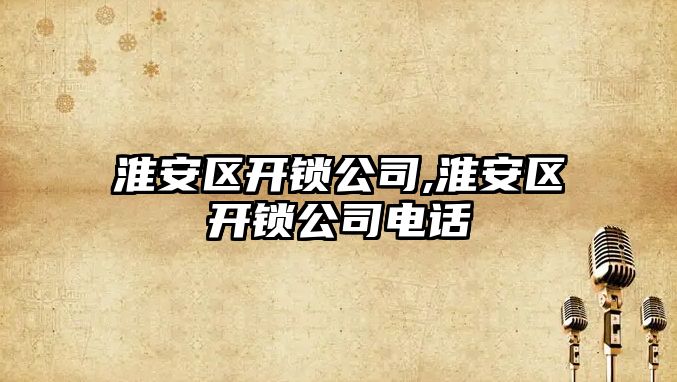 淮安區開鎖公司,淮安區開鎖公司電話