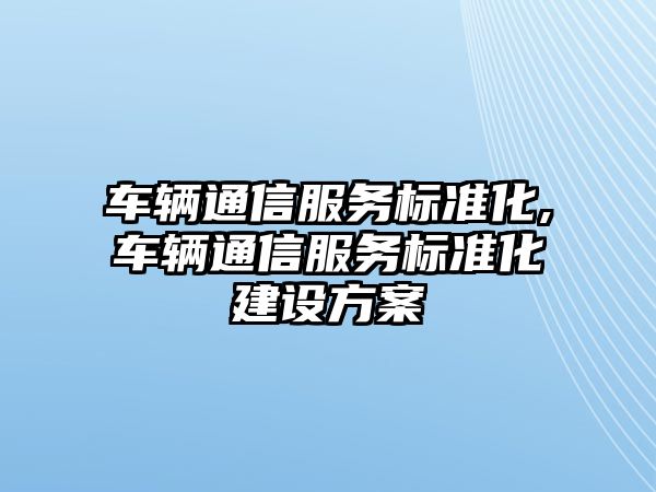 車輛通信服務標準化,車輛通信服務標準化建設方案