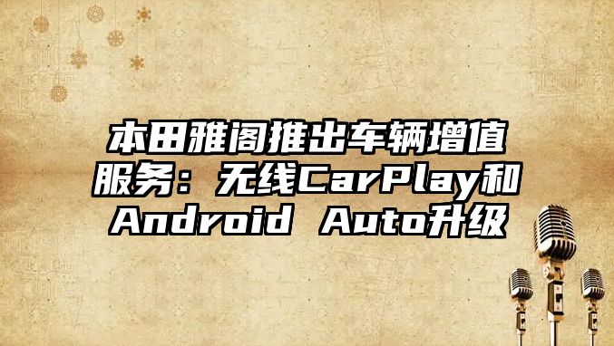 本田雅閣推出車輛增值服務(wù)：無線CarPlay和Android Auto升級