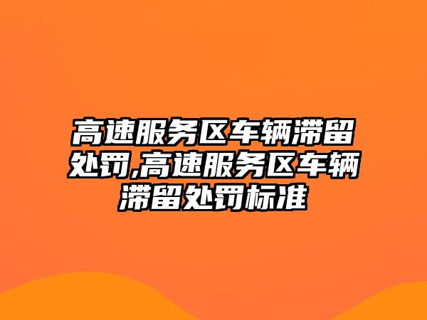 高速服務(wù)區(qū)車輛滯留處罰,高速服務(wù)區(qū)車輛滯留處罰標(biāo)準(zhǔn)