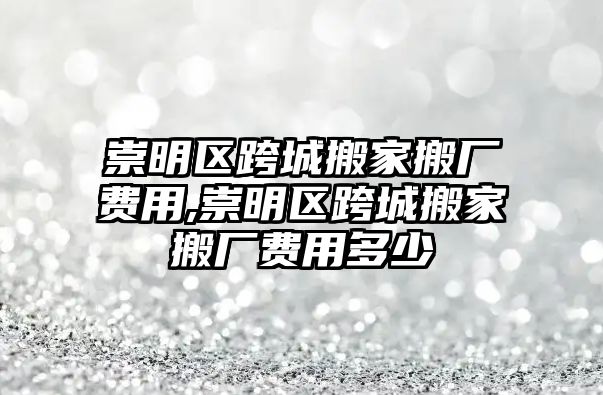 崇明區(qū)跨城搬家搬廠費(fèi)用,崇明區(qū)跨城搬家搬廠費(fèi)用多少