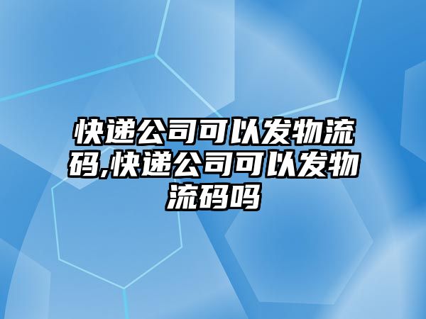 快遞公司可以發(fā)物流碼,快遞公司可以發(fā)物流碼嗎