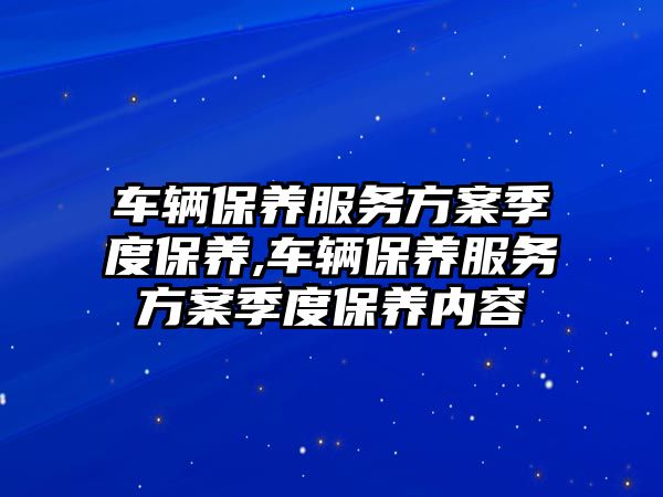 車輛保養服務方案季度保養,車輛保養服務方案季度保養內容