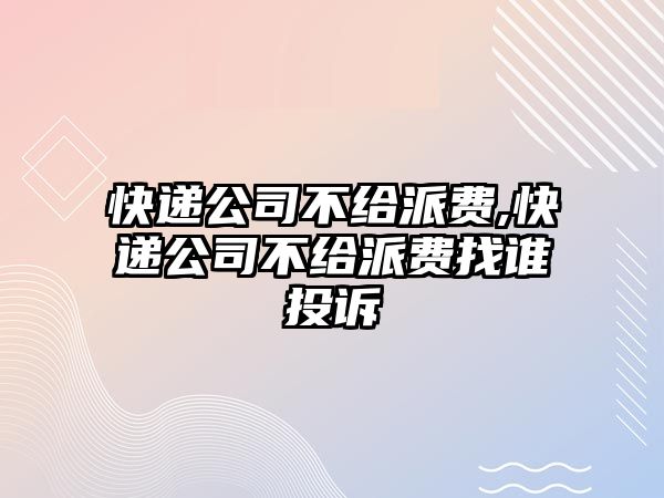 快遞公司不給派費,快遞公司不給派費找誰投訴