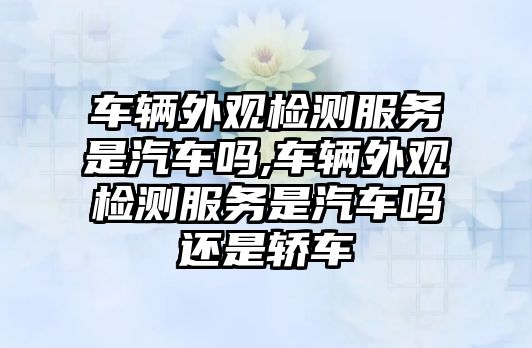 車輛外觀檢測(cè)服務(wù)是汽車嗎,車輛外觀檢測(cè)服務(wù)是汽車嗎還是轎車