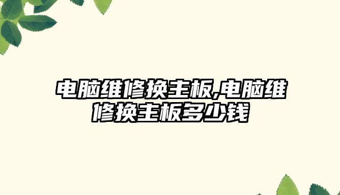 電腦維修換主板,電腦維修換主板多少錢