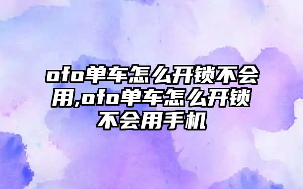 ofo單車怎么開鎖不會(huì)用,ofo單車怎么開鎖不會(huì)用手機(jī)