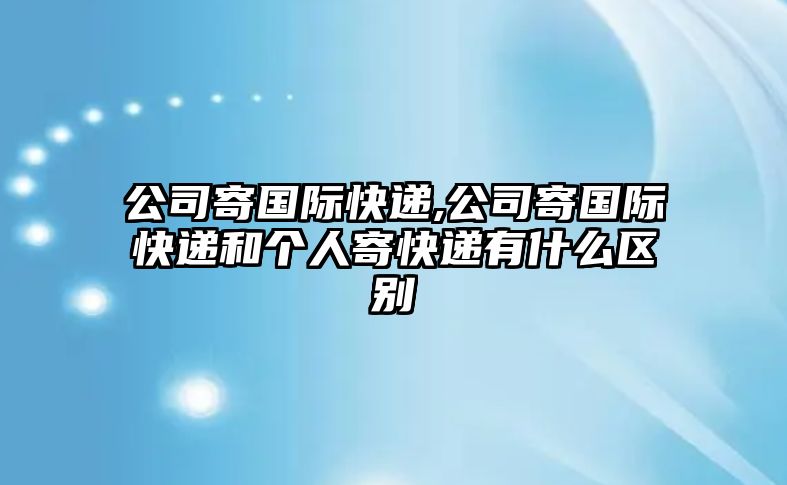 公司寄國際快遞,公司寄國際快遞和個人寄快遞有什么區(qū)別