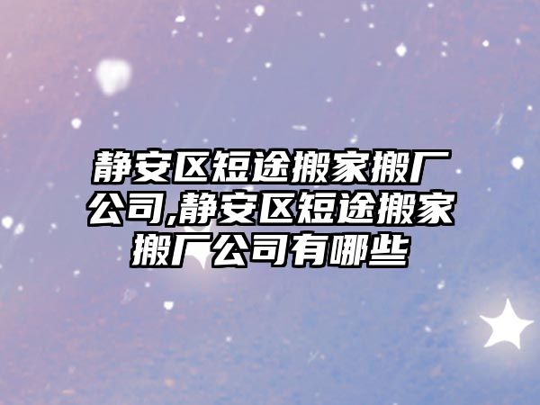 靜安區短途搬家搬廠公司,靜安區短途搬家搬廠公司有哪些