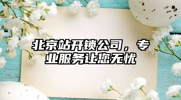 北京站開鎖公司，專業服務讓您無憂