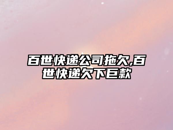 百世快遞公司拖欠,百世快遞欠下巨款