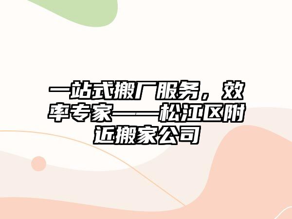 一站式搬廠服務，效率專家——松江區(qū)附近搬家公司