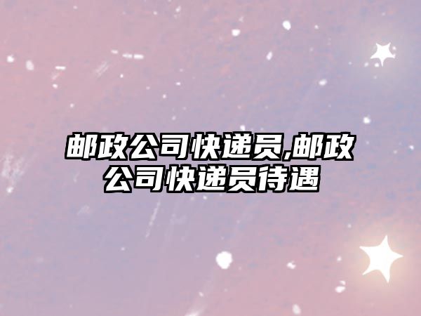 郵政公司快遞員,郵政公司快遞員待遇