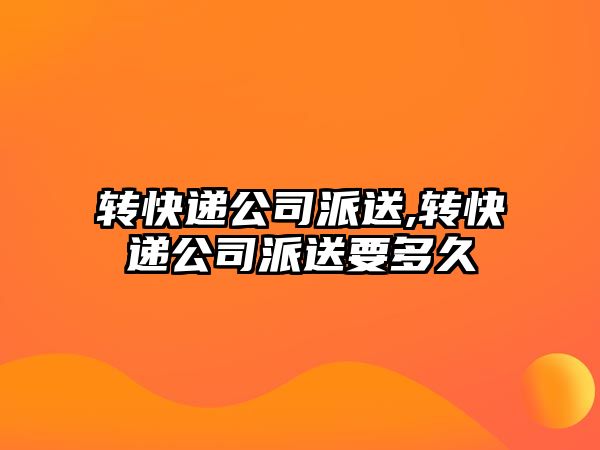 轉(zhuǎn)快遞公司派送,轉(zhuǎn)快遞公司派送要多久