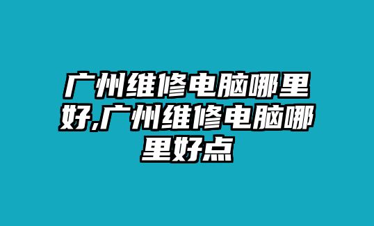 廣州維修電腦哪里好,廣州維修電腦哪里好點