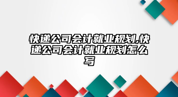 快遞公司會計就業規劃,快遞公司會計就業規劃怎么寫