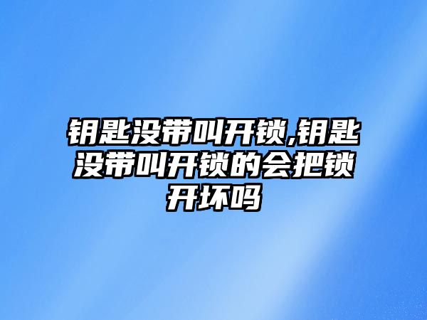 鑰匙沒帶叫開鎖,鑰匙沒帶叫開鎖的會把鎖開壞嗎