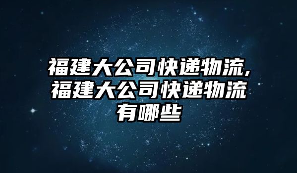 福建大公司快遞物流,福建大公司快遞物流有哪些