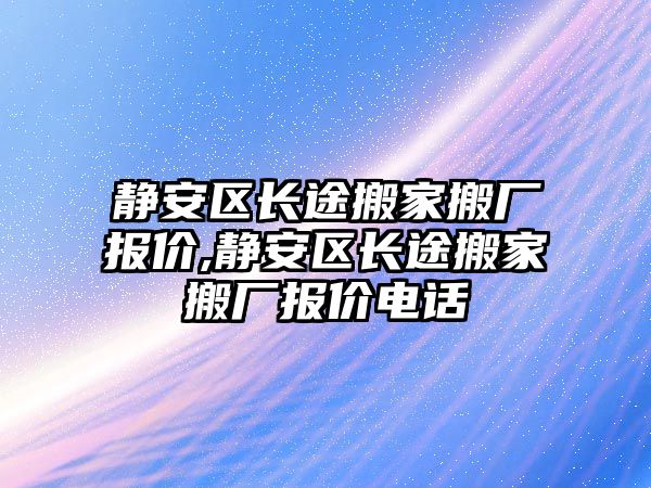 靜安區長途搬家搬廠報價,靜安區長途搬家搬廠報價電話