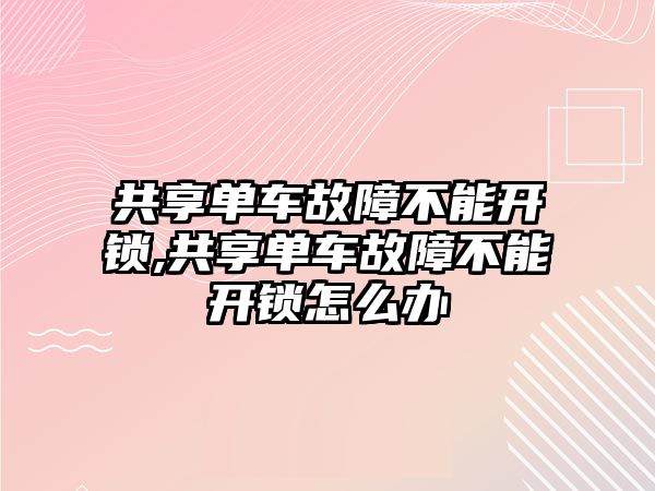 共享單車故障不能開鎖,共享單車故障不能開鎖怎么辦