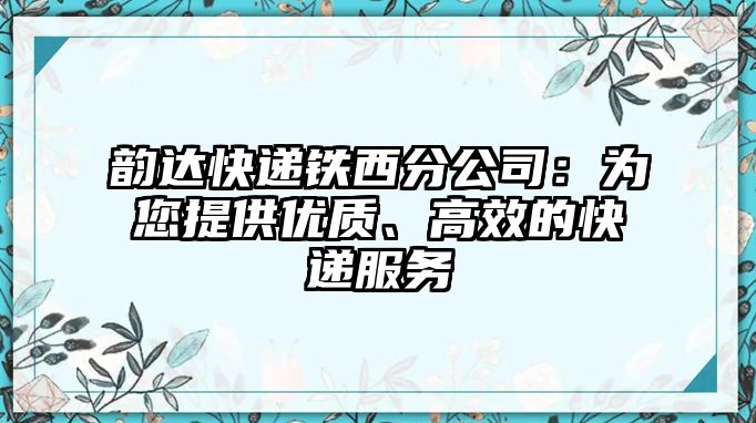 韻達(dá)快遞鐵西分公司：為您提供優(yōu)質(zhì)、高效的快遞服務(wù)