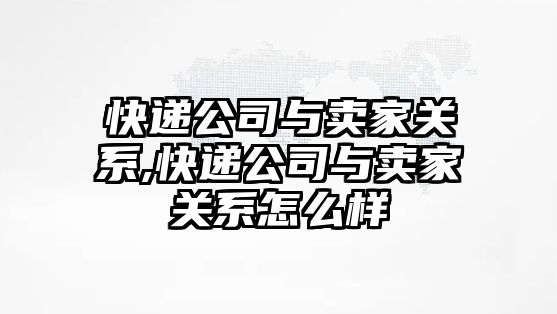 快遞公司與賣家關系,快遞公司與賣家關系怎么樣