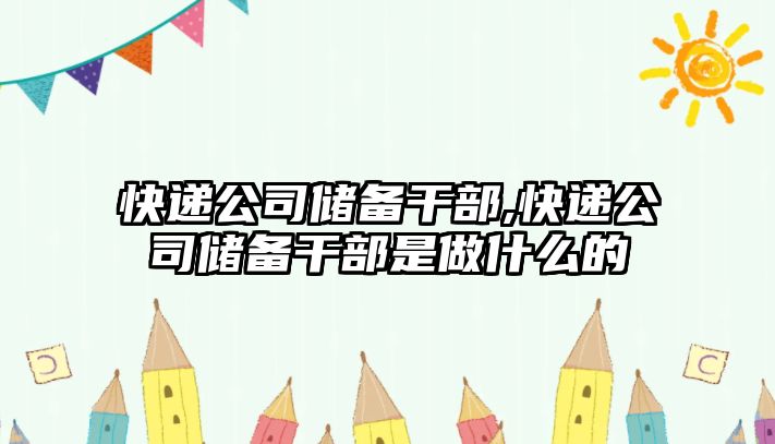 快遞公司儲備干部,快遞公司儲備干部是做什么的