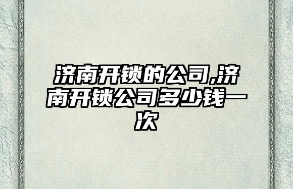 濟南開鎖的公司,濟南開鎖公司多少錢一次